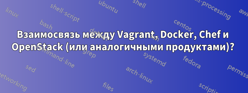 Взаимосвязь между Vagrant, Docker, Chef и OpenStack (или аналогичными продуктами)?