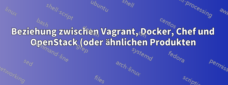 Beziehung zwischen Vagrant, Docker, Chef und OpenStack (oder ähnlichen Produkten)?