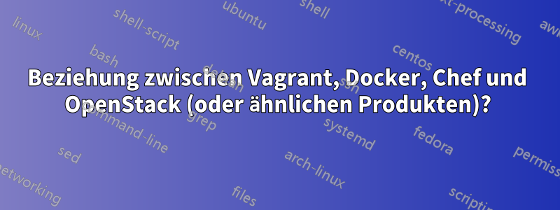 Beziehung zwischen Vagrant, Docker, Chef und OpenStack (oder ähnlichen Produkten)?