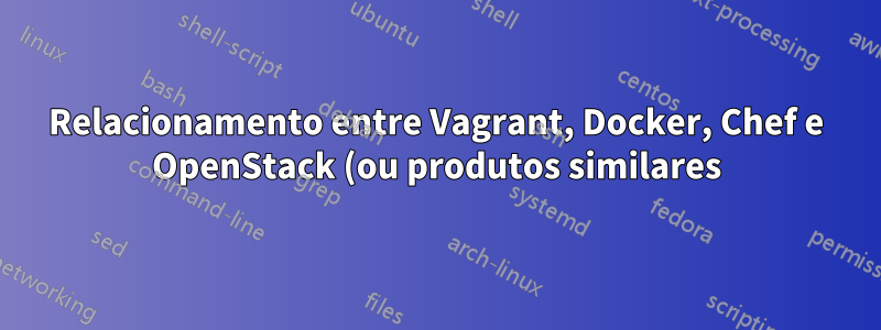 Relacionamento entre Vagrant, Docker, Chef e OpenStack (ou produtos similares)?