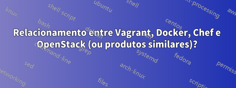 Relacionamento entre Vagrant, Docker, Chef e OpenStack (ou produtos similares)?