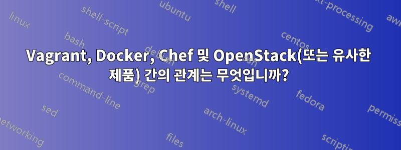 Vagrant, Docker, Chef 및 OpenStack(또는 유사한 제품) 간의 관계는 무엇입니까?