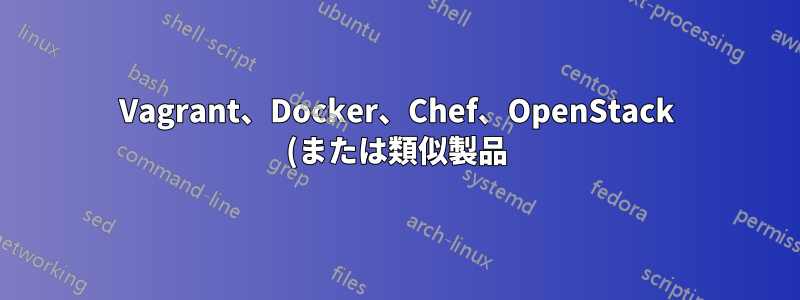 Vagrant、Docker、Chef、OpenStack (または類似製品) の関係は何ですか?