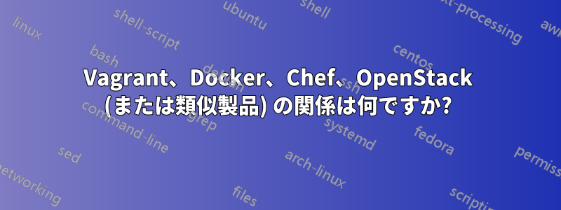 Vagrant、Docker、Chef、OpenStack (または類似製品) の関係は何ですか?