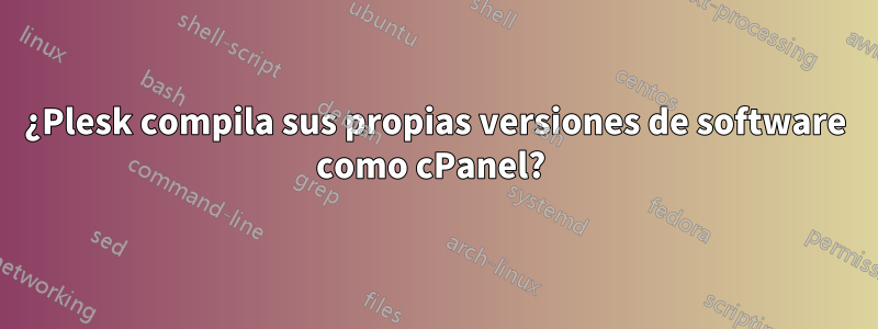 ¿Plesk compila sus propias versiones de software como cPanel? 