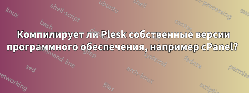 Компилирует ли Plesk собственные версии программного обеспечения, например cPanel? 