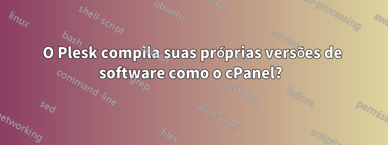 O Plesk compila suas próprias versões de software como o cPanel? 