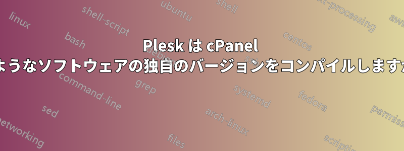 Plesk は cPanel のようなソフトウェアの独自のバージョンをコンパイルしますか? 