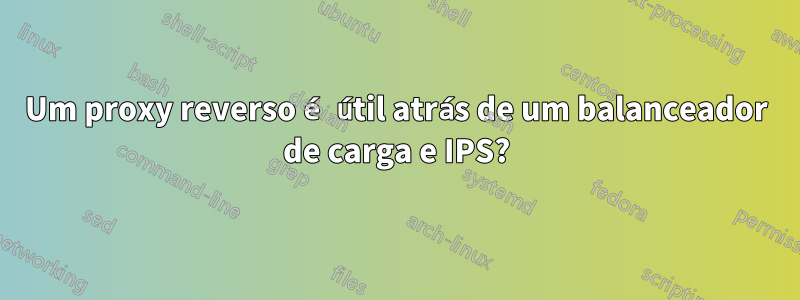 Um proxy reverso é útil atrás de um balanceador de carga e IPS?