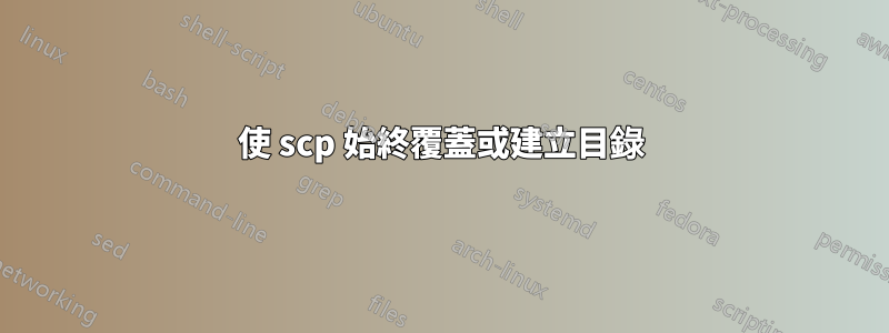 使 scp 始終覆蓋或建立目錄