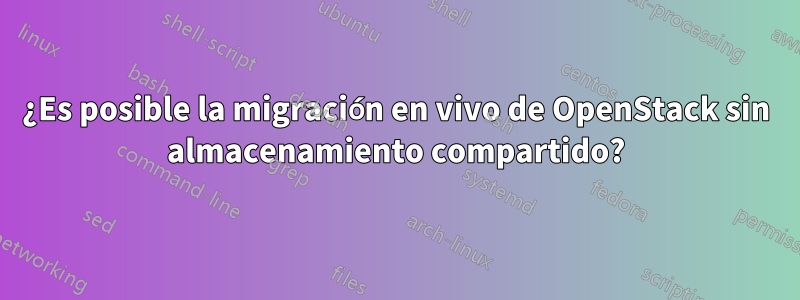 ¿Es posible la migración en vivo de OpenStack sin almacenamiento compartido?