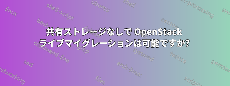 共有ストレージなしで OpenStack ライブマイグレーションは可能ですか?