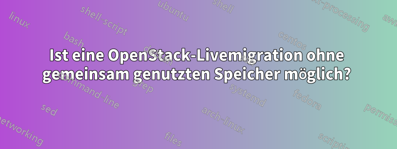 Ist eine OpenStack-Livemigration ohne gemeinsam genutzten Speicher möglich?