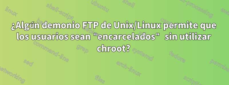 ¿Algún demonio FTP de Unix/Linux permite que los usuarios sean "encarcelados" sin utilizar chroot?