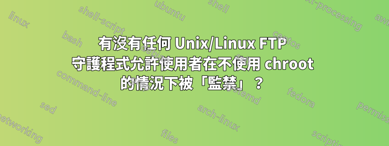 有沒有任何 Unix/Linux FTP 守護程式允許使用者在不使用 chroot 的情況下被「監禁」？