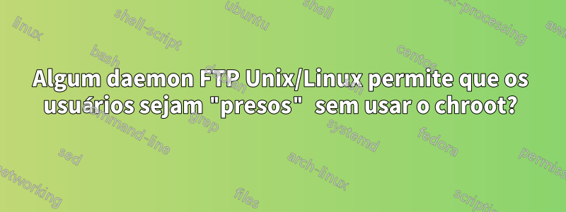 Algum daemon FTP Unix/Linux permite que os usuários sejam "presos" sem usar o chroot?