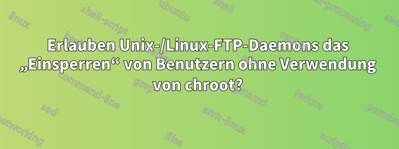 Erlauben Unix-/Linux-FTP-Daemons das „Einsperren“ von Benutzern ohne Verwendung von chroot?