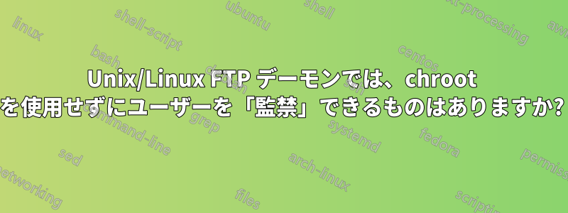 Unix/Linux FTP デーモンでは、chroot を使用せずにユーザーを「監禁」できる​​ものはありますか?