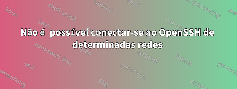 Não é possível conectar-se ao OpenSSH de determinadas redes