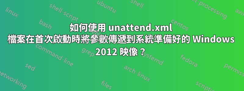 如何使用 unattend.xml 檔案在首次啟動時將參數傳遞到系統準備好的 Windows 2012 映像？