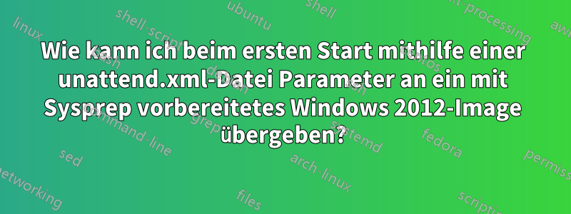 Wie kann ich beim ersten Start mithilfe einer unattend.xml-Datei Parameter an ein mit Sysprep vorbereitetes Windows 2012-Image übergeben?