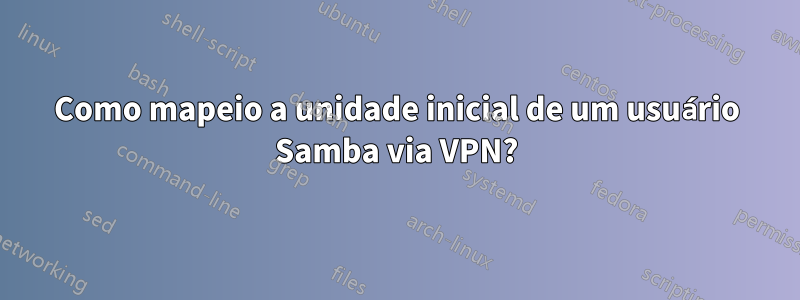 Como mapeio a unidade inicial de um usuário Samba via VPN?