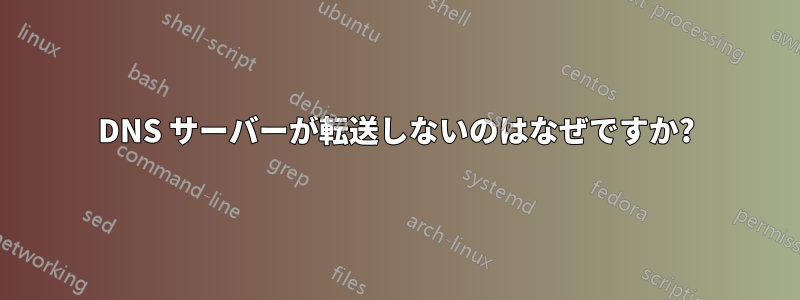 DNS サーバーが転送しないのはなぜですか?