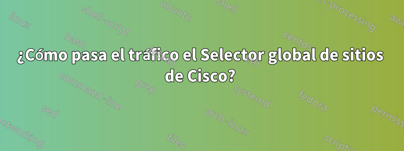 ¿Cómo pasa el tráfico el Selector global de sitios de Cisco?