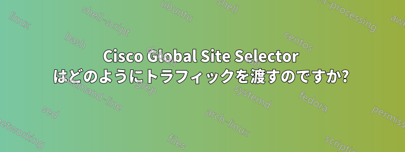 Cisco Global Site Selector はどのようにトラフィックを渡すのですか?