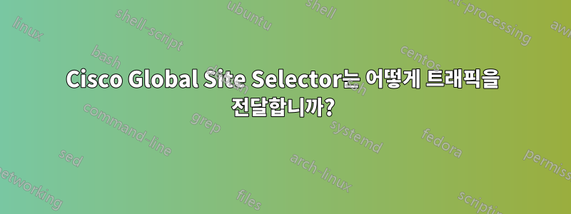 Cisco Global Site Selector는 어떻게 트래픽을 전달합니까?