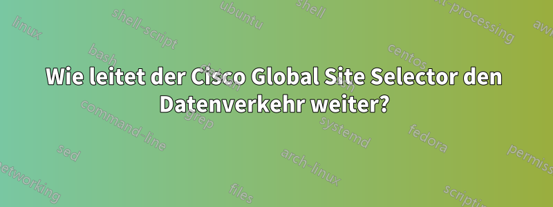 Wie leitet der Cisco Global Site Selector den Datenverkehr weiter?