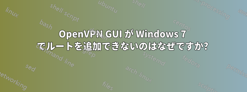 OpenVPN GUI が Windows 7 でルートを追加できないのはなぜですか?