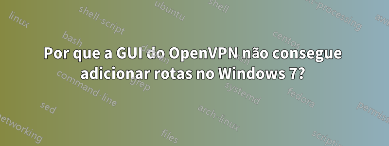 Por que a GUI do OpenVPN não consegue adicionar rotas no Windows 7?