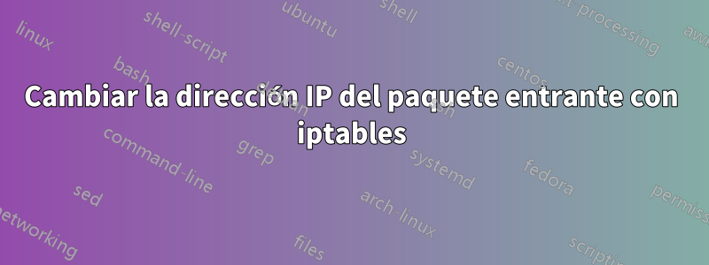 Cambiar la dirección IP del paquete entrante con iptables