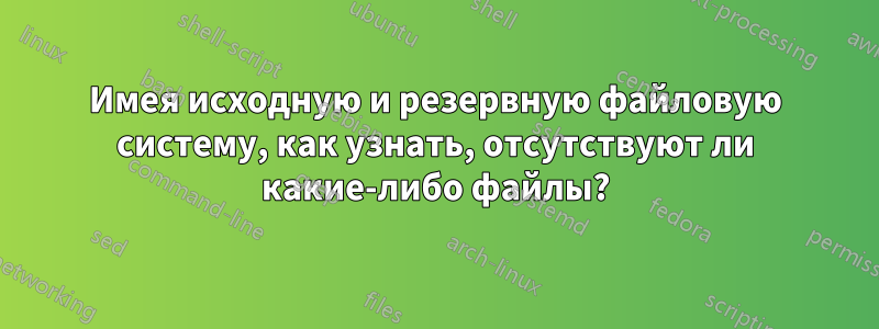 Имея исходную и резервную файловую систему, как узнать, отсутствуют ли какие-либо файлы?