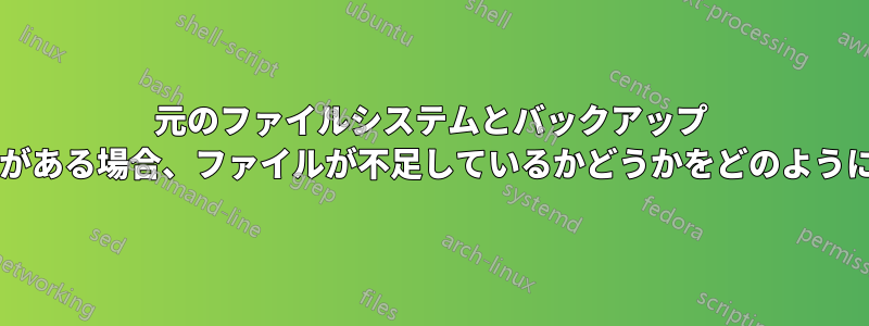 元のファイルシステムとバックアップ ファイルシステムがある場合、ファイルが不足しているかどうかをどのように確認できますか?