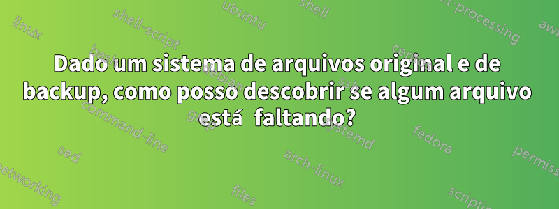 Dado um sistema de arquivos original e de backup, como posso descobrir se algum arquivo está faltando?