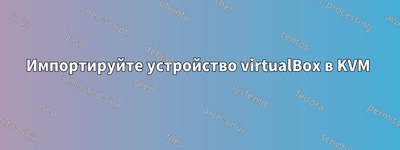 Импортируйте устройство virtualBox в KVM