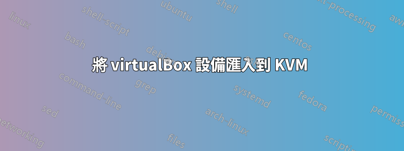 將 virtualBox 設備匯入到 KVM