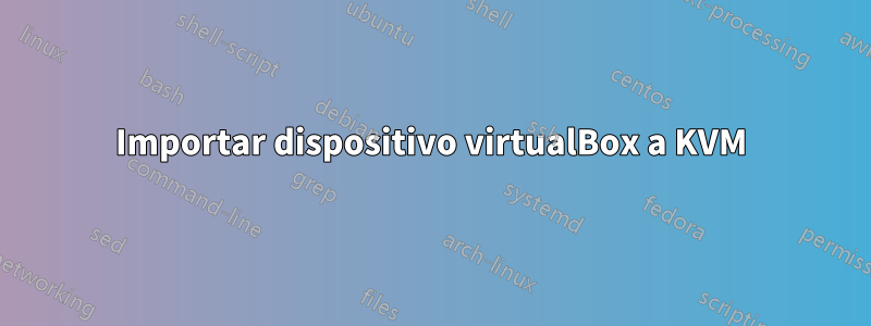 Importar dispositivo virtualBox a KVM