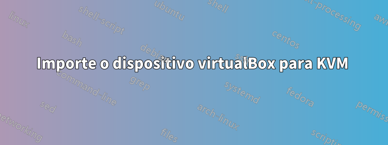 Importe o dispositivo virtualBox para KVM