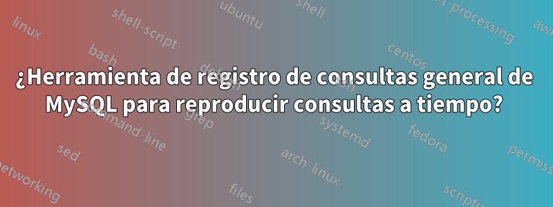 ¿Herramienta de registro de consultas general de MySQL para reproducir consultas a tiempo?