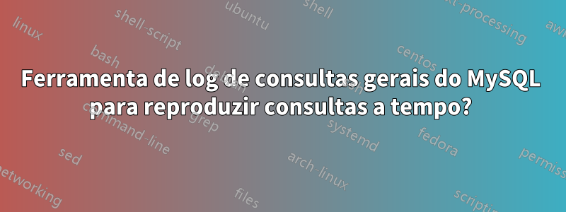 Ferramenta de log de consultas gerais do MySQL para reproduzir consultas a tempo?