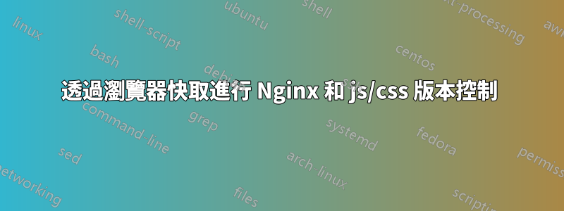 透過瀏覽器快取進行 Nginx 和 js/css 版本控制