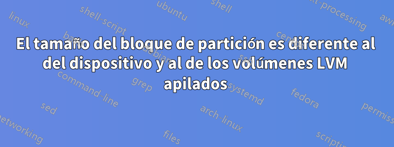 El tamaño del bloque de partición es diferente al del dispositivo y al de los volúmenes LVM apilados