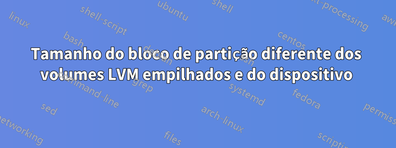 Tamanho do bloco de partição diferente dos volumes LVM empilhados e do dispositivo