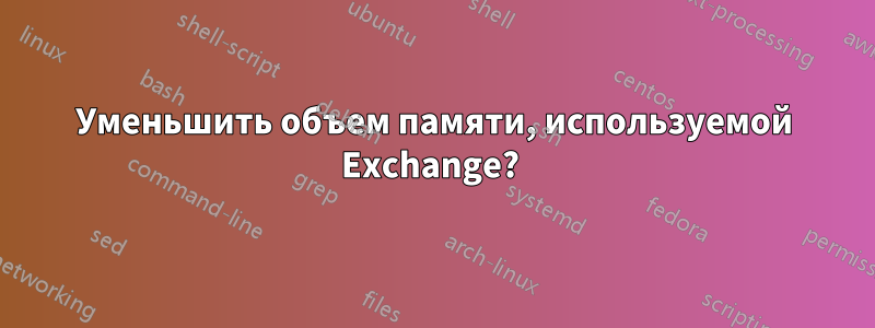 Уменьшить объем памяти, используемой Exchange? 