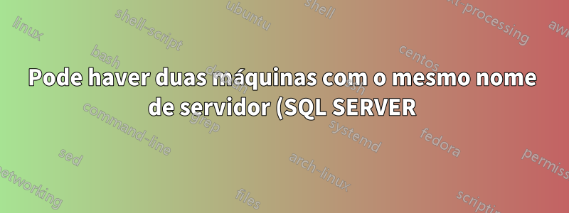 Pode haver duas máquinas com o mesmo nome de servidor (SQL SERVER) na mesma rede?