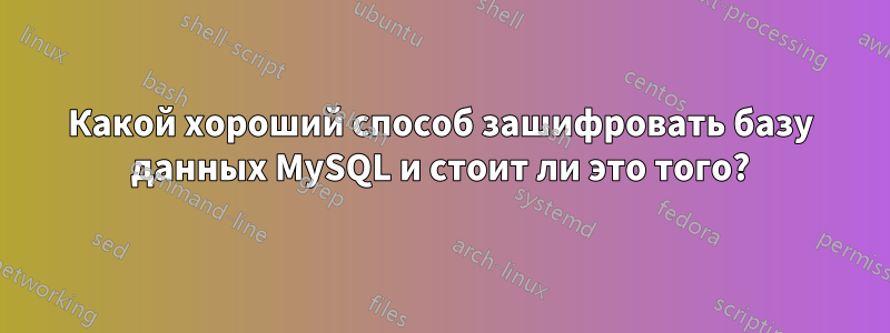 Какой хороший способ зашифровать базу данных MySQL и стоит ли это того?