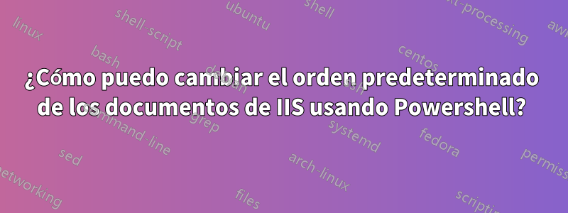 ¿Cómo puedo cambiar el orden predeterminado de los documentos de IIS usando Powershell?